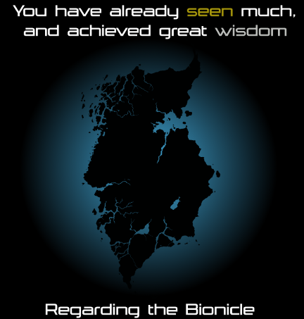 You have already seen much, and achieved great wisdom regarding the Bionicle..
